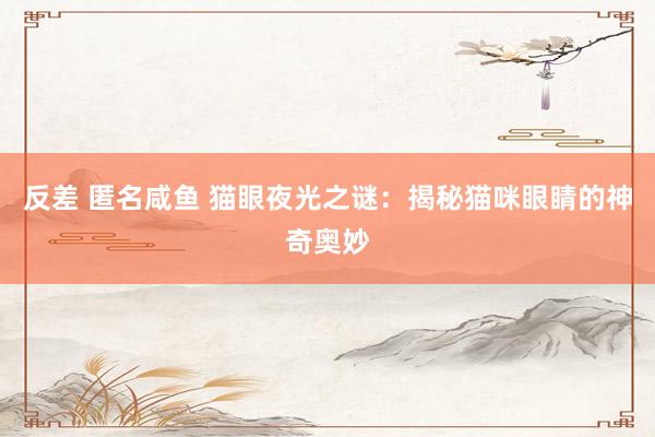 反差 匿名咸鱼 猫眼夜光之谜：揭秘猫咪眼睛的神奇奥妙