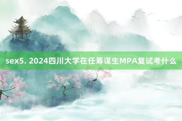 sex5. 2024四川大学在任筹谋生MPA复试考什么
