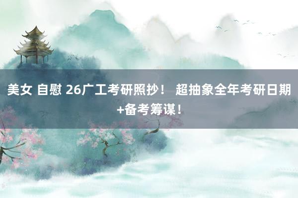 美女 自慰 26广工考研照抄！ 超抽象全年考研日期+备考筹谋！