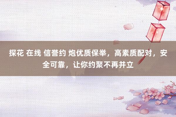 探花 在线 信誉约 炮优质保举，高素质配对，安全可靠，让你约聚不再并立