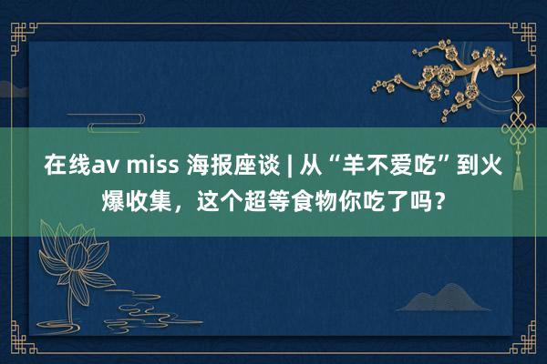 在线av miss 海报座谈 | 从“羊不爱吃”到火爆收集，这个超等食物你吃了吗？