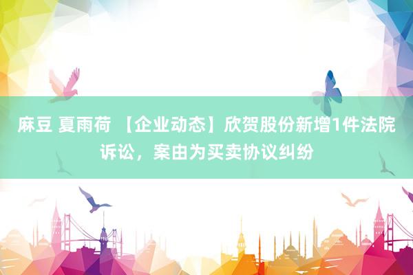 麻豆 夏雨荷 【企业动态】欣贺股份新增1件法院诉讼，案由为买卖协议纠纷
