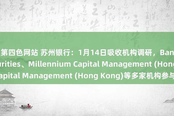 男人第四色网站 苏州银行：1月14日吸收机构调研，Bank of America Securities、Millennium Capital Management (Hong Kong)等多家机构参与