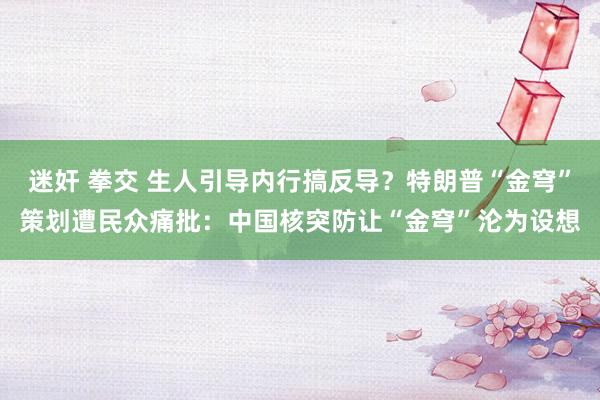 迷奸 拳交 生人引导内行搞反导?特朗普“金穹”策划遭民众痛批:中国核突防让“金穹”沦为设想