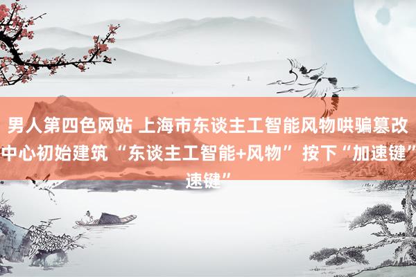 男人第四色网站 上海市东谈主工智能风物哄骗篡改中心初始建筑 “东谈主工智能+风物” 按下“加速键”