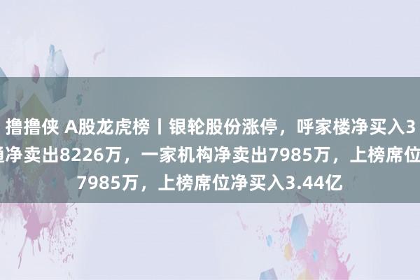 撸撸侠 A股龙虎榜丨银轮股份涨停，呼家楼净买入3.08亿，深股通净卖出8226万，一家机构净卖出7985万，上榜席位净买入3.44亿