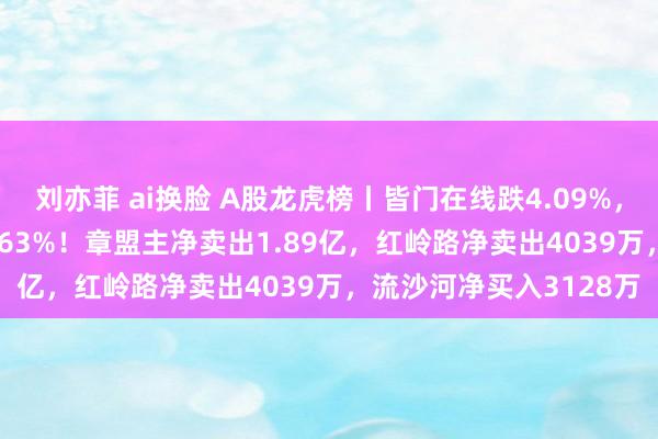 刘亦菲 ai换脸 A股龙虎榜丨皆门在线跌4.09%，成交近40亿换手率37.63%！章盟主净卖出1.89亿，红岭路净卖出4039万，流沙河净买入3128万