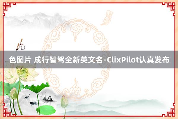 色图片 成行智驾全新英文名-ClixPilot认真发布