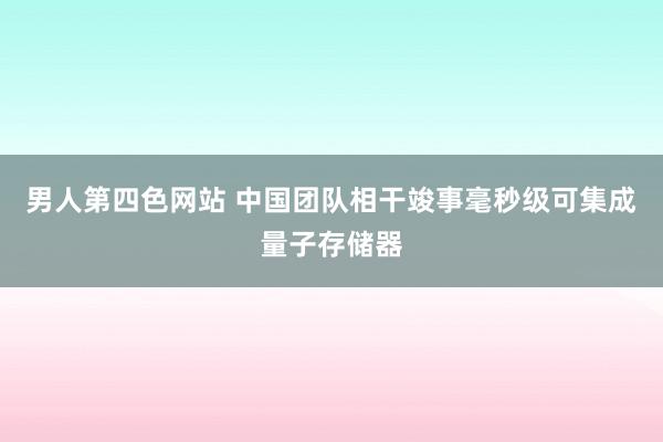 男人第四色网站 中国团队相干竣事毫秒级可集成量子存储器