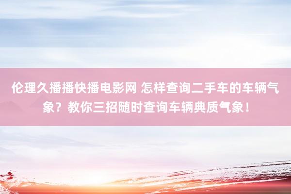 伦理久播播快播电影网 怎样查询二手车的车辆气象？教你三招随时查询车辆典质气象！