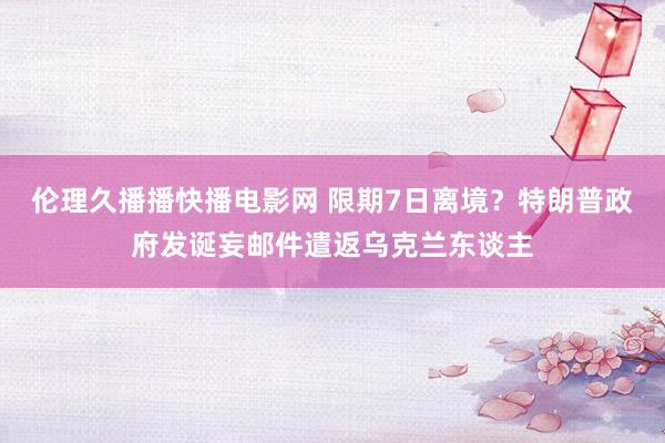 伦理久播播快播电影网 限期7日离境？特朗普政府发诞妄邮件遣返乌克兰东谈主
