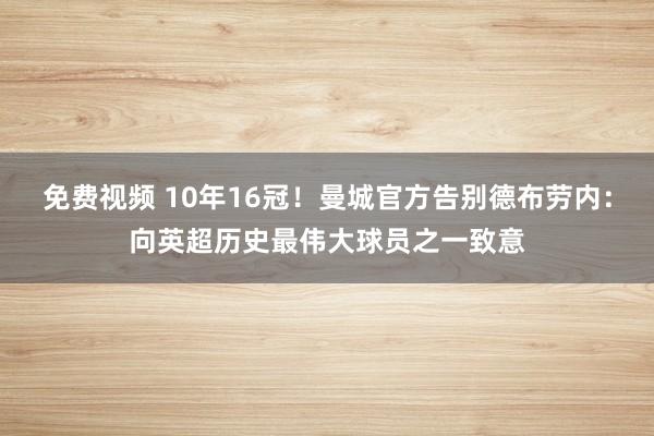 免费视频 10年16冠！曼城官方告别德布劳内：向英超历史最伟大球员之一致意