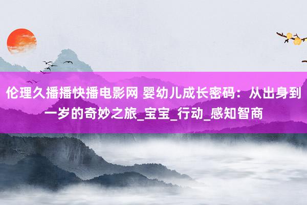 伦理久播播快播电影网 婴幼儿成长密码：从出身到一岁的奇妙之旅_宝宝_行动_感知智商