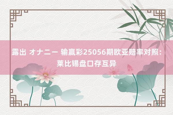 露出 オナニー 输赢彩25056期欧亚赔率对照：莱比锡盘口存互异