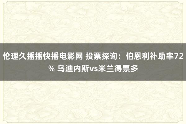 伦理久播播快播电影网 投票探询：伯恩利补助率72% 乌迪内斯vs米兰得票多