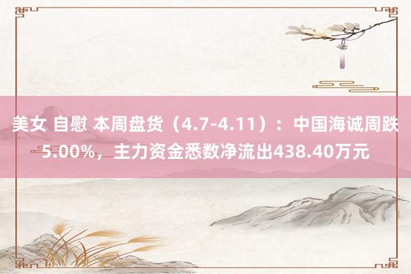 美女 自慰 本周盘货（4.7-4.11）：中国海诚周跌5.00%，主力资金悉数净流出438.40万元