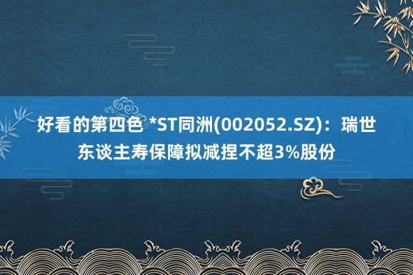 好看的第四色 *ST同洲(002052.SZ)：瑞世东谈主寿保障拟减捏不超3%股份
