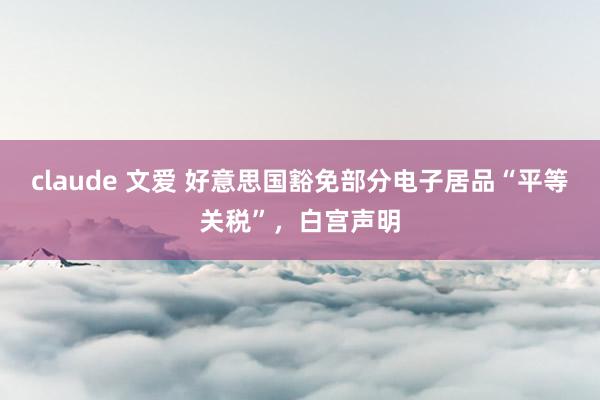 claude 文爱 好意思国豁免部分电子居品“平等关税”，白宫声明