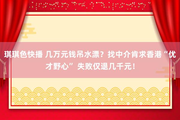 琪琪色快播 几万元钱吊水漂？找中介肯求香港“优才野心” 失败仅退几千元！