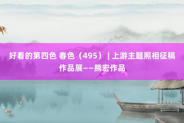 好看的第四色 春色（495） | 上游主题照相征稿作品展——熊宏作品