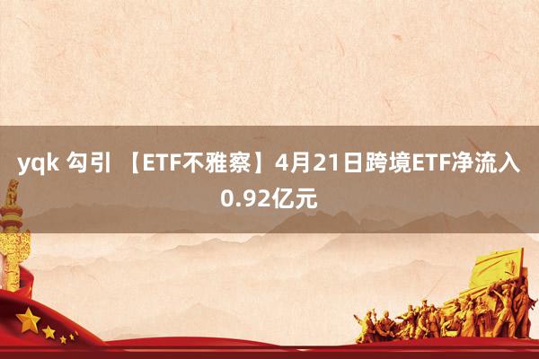 yqk 勾引 【ETF不雅察】4月21日跨境ETF净流入0.92亿元