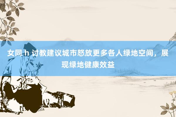 女同 h 讨教建议城市怒放更多各人绿地空间，展现绿地健康效益