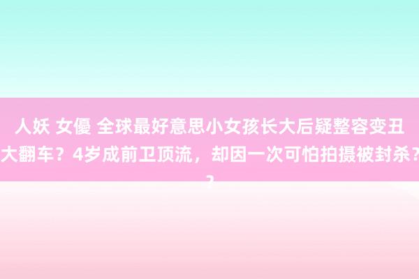 人妖 女優 全球最好意思小女孩长大后疑整容变丑大翻车？4岁成前卫顶流，却因一次可怕拍摄被封杀？