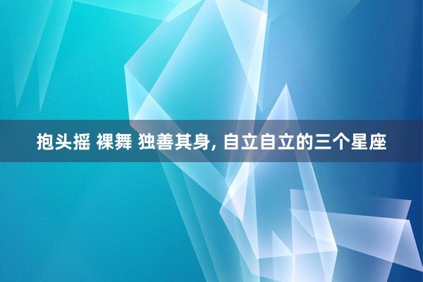 抱头摇 裸舞 独善其身， 自立自立的三个星座