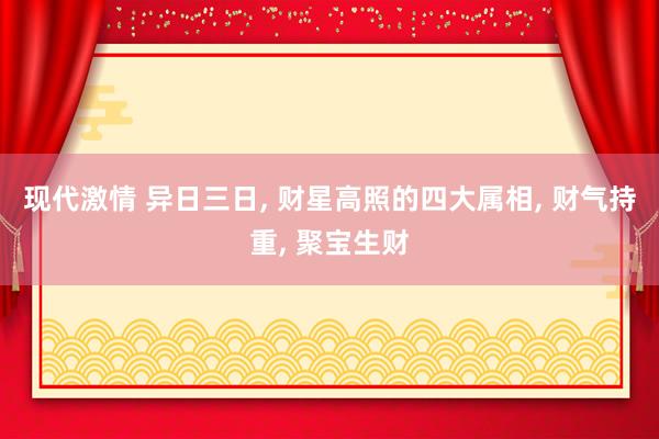 现代激情 异日三日， 财星高照的四大属相， 财气持重， 聚宝生财