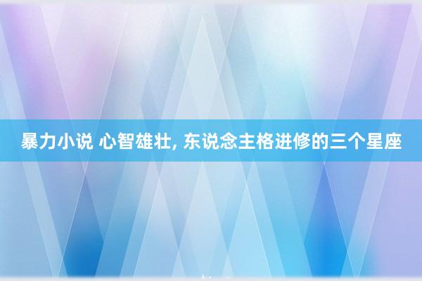 暴力小说 心智雄壮， 东说念主格进修的三个星座